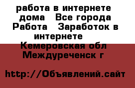 работа в интернете, дома - Все города Работа » Заработок в интернете   . Кемеровская обл.,Междуреченск г.